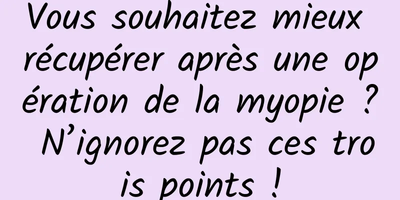 Vous souhaitez mieux récupérer après une opération de la myopie ? N’ignorez pas ces trois points !