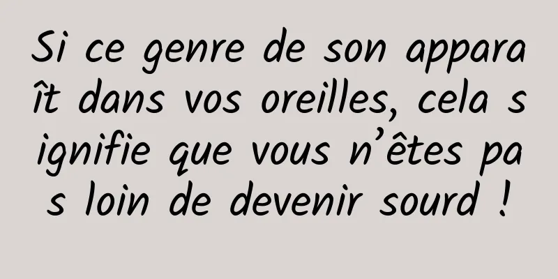 Si ce genre de son apparaît dans vos oreilles, cela signifie que vous n’êtes pas loin de devenir sourd !