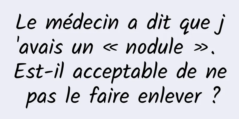 Le médecin a dit que j'avais un « nodule ». Est-il acceptable de ne pas le faire enlever ?