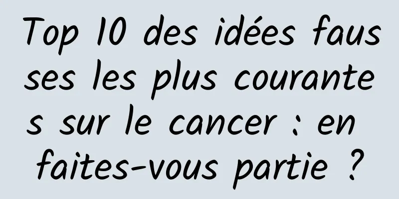 Top 10 des idées fausses les plus courantes sur le cancer : en faites-vous partie ?