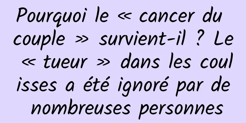 Pourquoi le « cancer du couple » survient-il ? Le « tueur » dans les coulisses a été ignoré par de nombreuses personnes
