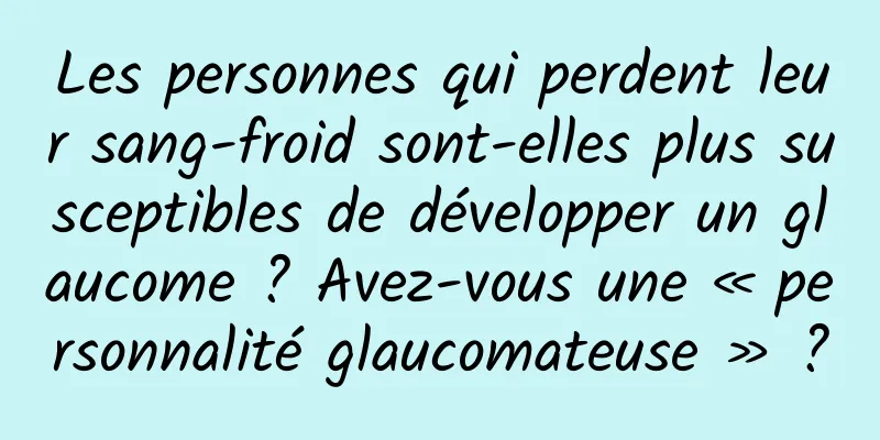 Les personnes qui perdent leur sang-froid sont-elles plus susceptibles de développer un glaucome ? Avez-vous une « personnalité glaucomateuse » ?