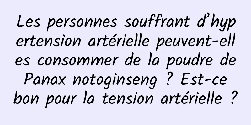 Les personnes souffrant d’hypertension artérielle peuvent-elles consommer de la poudre de Panax notoginseng ? Est-ce bon pour la tension artérielle ?