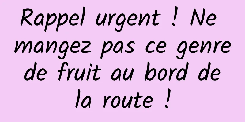 Rappel urgent ! Ne mangez pas ce genre de fruit au bord de la route !