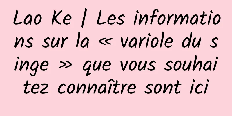 Lao Ke | Les informations sur la « variole du singe » que vous souhaitez connaître sont ici