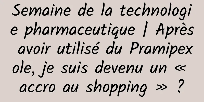 Semaine de la technologie pharmaceutique | Après avoir utilisé du Pramipexole, je suis devenu un « accro au shopping » ?