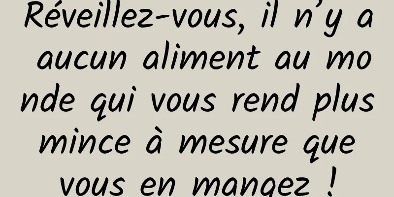 Réveillez-vous, il n’y a aucun aliment au monde qui vous rend plus mince à mesure que vous en mangez !