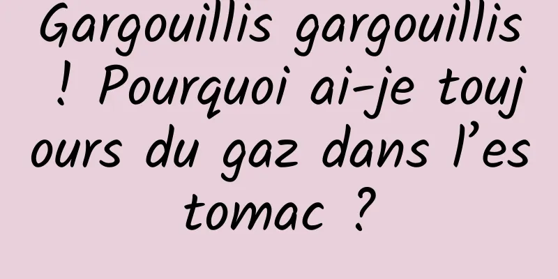 Gargouillis gargouillis ! Pourquoi ai-je toujours du gaz dans l’estomac ?