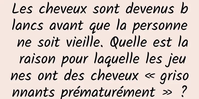 Les cheveux sont devenus blancs avant que la personne ne soit vieille. Quelle est la raison pour laquelle les jeunes ont des cheveux « grisonnants prématurément » ?