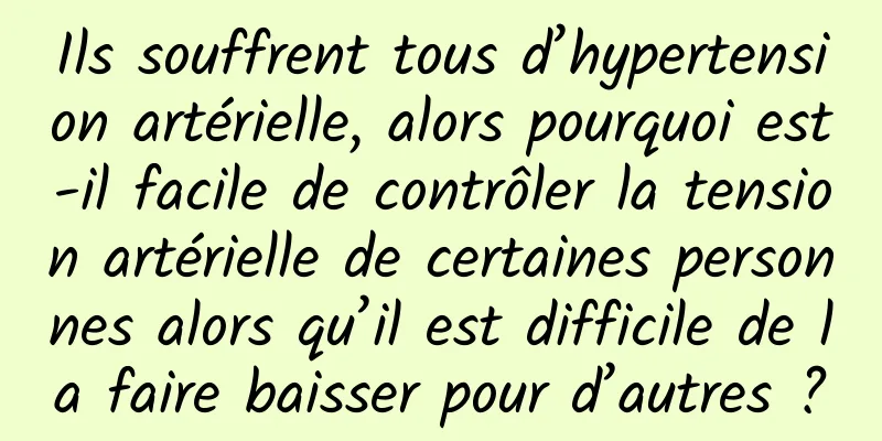 Ils souffrent tous d’hypertension artérielle, alors pourquoi est-il facile de contrôler la tension artérielle de certaines personnes alors qu’il est difficile de la faire baisser pour d’autres ?