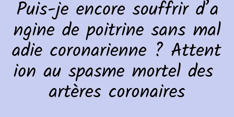 Puis-je encore souffrir d’angine de poitrine sans maladie coronarienne ? Attention au spasme mortel des artères coronaires