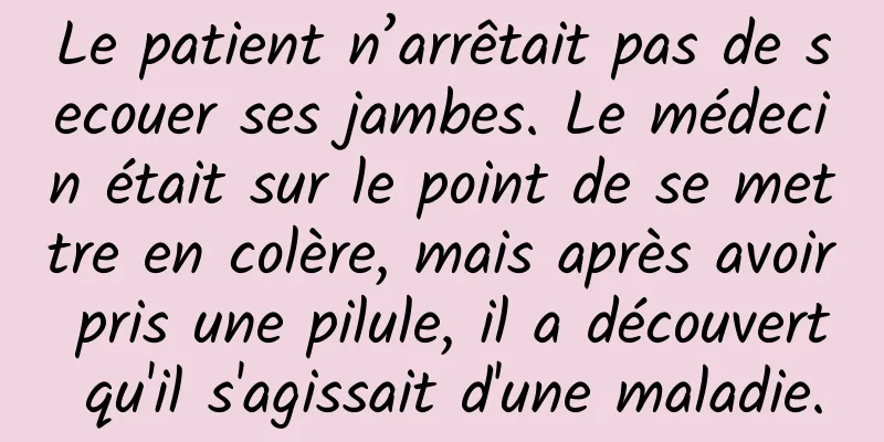 Le patient n’arrêtait pas de secouer ses jambes. Le médecin était sur le point de se mettre en colère, mais après avoir pris une pilule, il a découvert qu'il s'agissait d'une maladie.