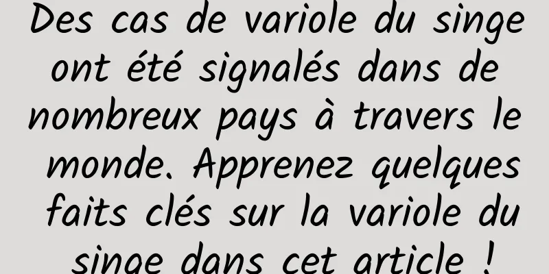 Des cas de variole du singe ont été signalés dans de nombreux pays à travers le monde. Apprenez quelques faits clés sur la variole du singe dans cet article !