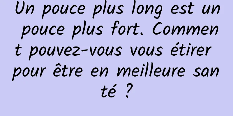 Un pouce plus long est un pouce plus fort. Comment pouvez-vous vous étirer pour être en meilleure santé ?