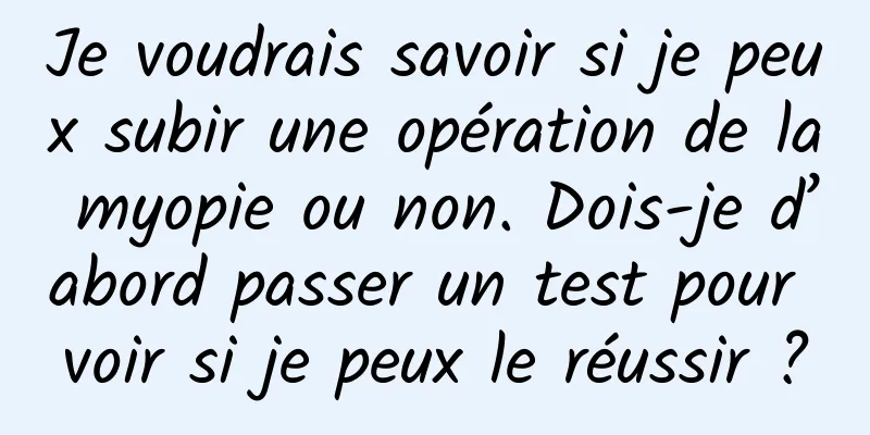Je voudrais savoir si je peux subir une opération de la myopie ou non. Dois-je d’abord passer un test pour voir si je peux le réussir ?