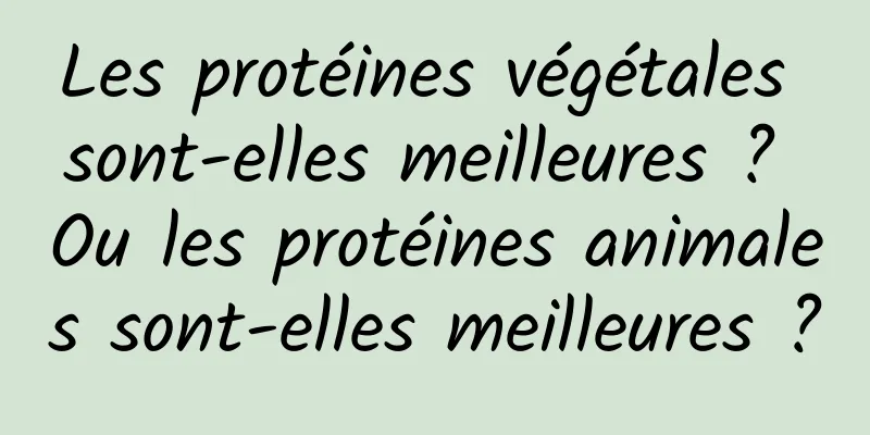 Les protéines végétales sont-elles meilleures ? Ou les protéines animales sont-elles meilleures ?