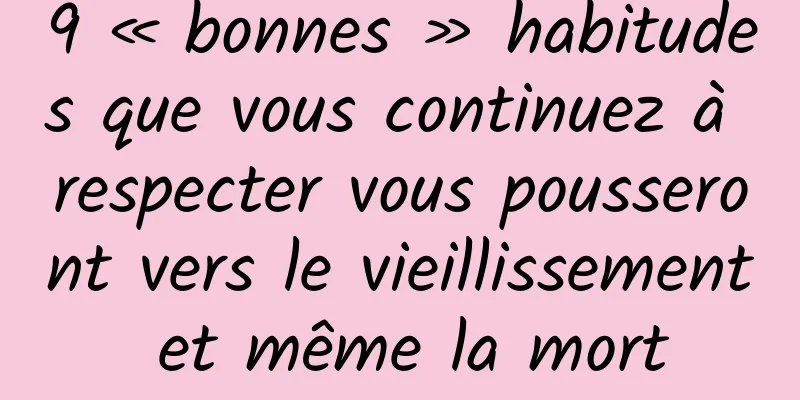 9 « bonnes » habitudes que vous continuez à respecter vous pousseront vers le vieillissement et même la mort