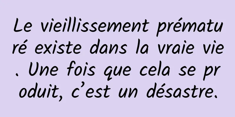 Le vieillissement prématuré existe dans la vraie vie. Une fois que cela se produit, c’est un désastre.