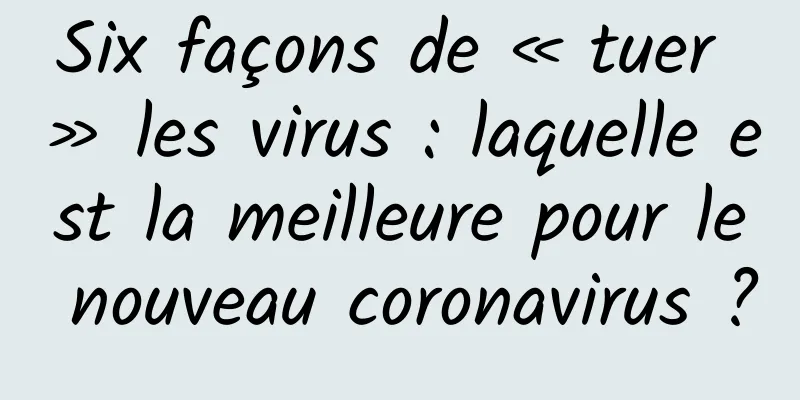 Six façons de « tuer » les virus : laquelle est la meilleure pour le nouveau coronavirus ?