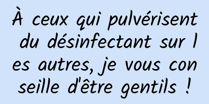 À ceux qui pulvérisent du désinfectant sur les autres, je vous conseille d'être gentils !