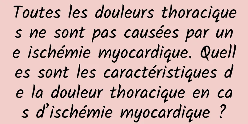 Toutes les douleurs thoraciques ne sont pas causées par une ischémie myocardique. Quelles sont les caractéristiques de la douleur thoracique en cas d’ischémie myocardique ?