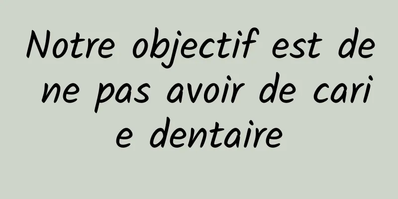 Notre objectif est de ne pas avoir de carie dentaire