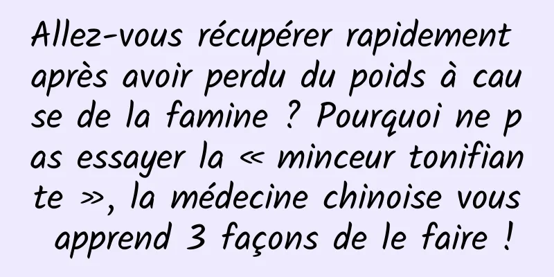 Allez-vous récupérer rapidement après avoir perdu du poids à cause de la famine ? Pourquoi ne pas essayer la « minceur tonifiante », la médecine chinoise vous apprend 3 façons de le faire !
