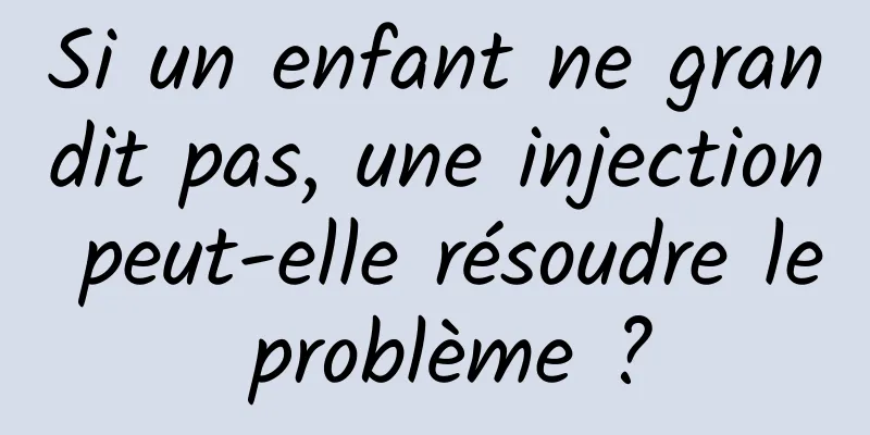 Si un enfant ne grandit pas, une injection peut-elle résoudre le problème ?