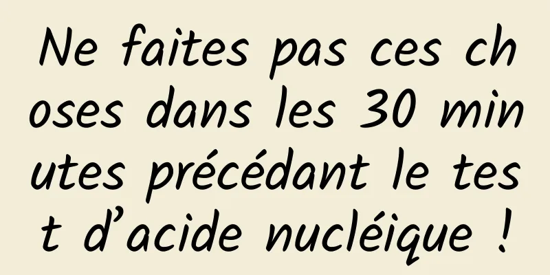 Ne faites pas ces choses dans les 30 minutes précédant le test d’acide nucléique !