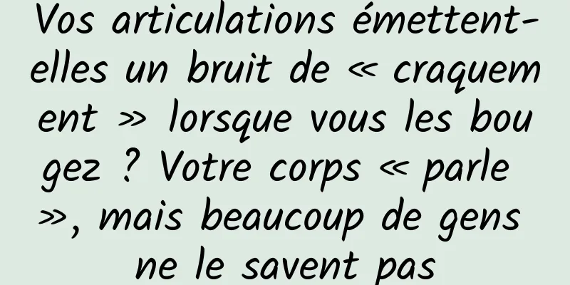 Vos articulations émettent-elles un bruit de « craquement » lorsque vous les bougez ? Votre corps « parle », mais beaucoup de gens ne le savent pas