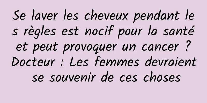 Se laver les cheveux pendant les règles est nocif pour la santé et peut provoquer un cancer ? Docteur : Les femmes devraient se souvenir de ces choses