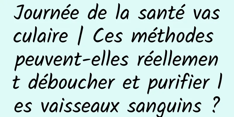 Journée de la santé vasculaire | Ces méthodes peuvent-elles réellement déboucher et purifier les vaisseaux sanguins ?