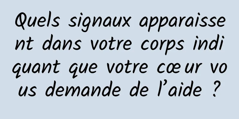 Quels signaux apparaissent dans votre corps indiquant que votre cœur vous demande de l’aide ?