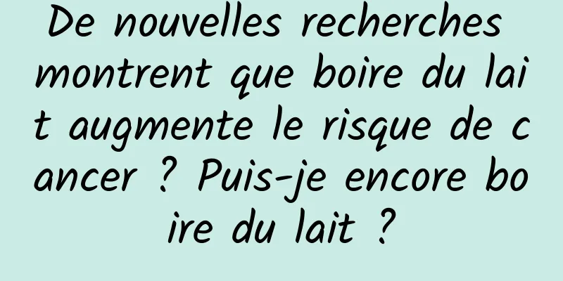 De nouvelles recherches montrent que boire du lait augmente le risque de cancer ? Puis-je encore boire du lait ?
