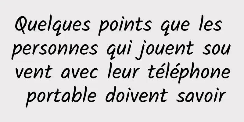 Quelques points que les personnes qui jouent souvent avec leur téléphone portable doivent savoir
