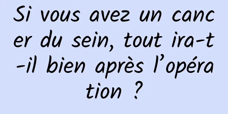 Si vous avez un cancer du sein, tout ira-t-il bien après l’opération ?