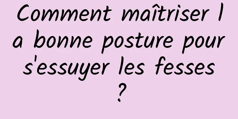Comment maîtriser la bonne posture pour s'essuyer les fesses ?