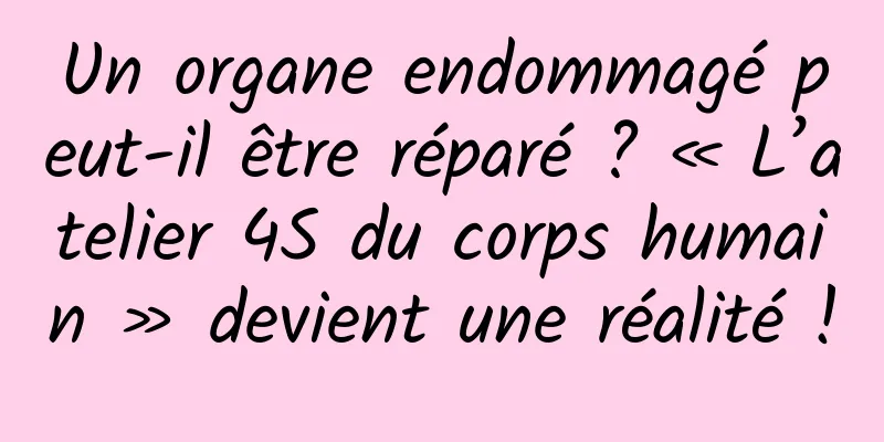 Un organe endommagé peut-il être réparé ? « L’atelier 4S du corps humain » devient une réalité !
