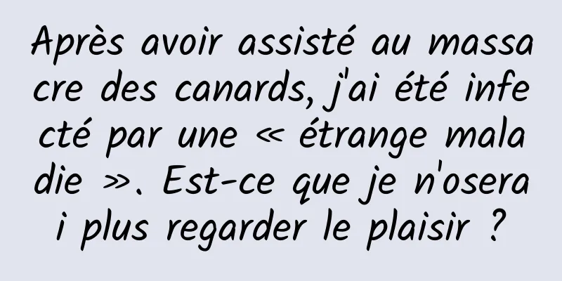 Après avoir assisté au massacre des canards, j'ai été infecté par une « étrange maladie ». Est-ce que je n'oserai plus regarder le plaisir ?