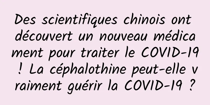 Des scientifiques chinois ont découvert un nouveau médicament pour traiter le COVID-19 ! La céphalothine peut-elle vraiment guérir la COVID-19 ?