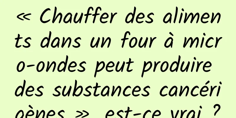 « Chauffer des aliments dans un four à micro-ondes peut produire des substances cancérigènes », est-ce vrai ?