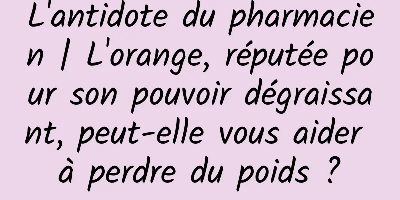 L'antidote du pharmacien | L'orange, réputée pour son pouvoir dégraissant, peut-elle vous aider à perdre du poids ?