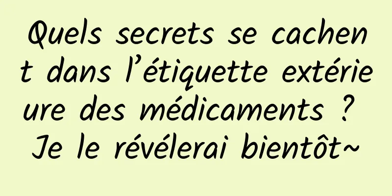 Quels secrets se cachent dans l’étiquette extérieure des médicaments ? Je le révélerai bientôt~