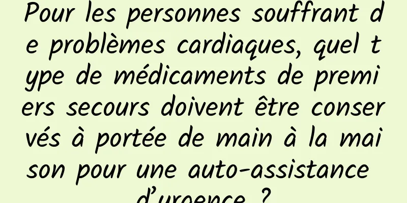 Pour les personnes souffrant de problèmes cardiaques, quel type de médicaments de premiers secours doivent être conservés à portée de main à la maison pour une auto-assistance d’urgence ?