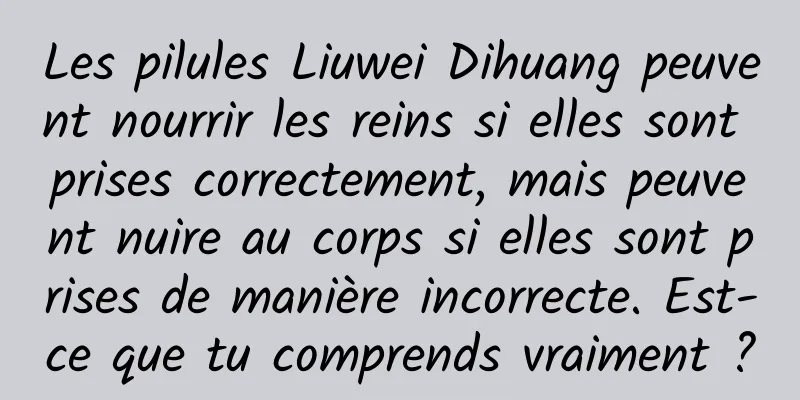 Les pilules Liuwei Dihuang peuvent nourrir les reins si elles sont prises correctement, mais peuvent nuire au corps si elles sont prises de manière incorrecte. Est-ce que tu comprends vraiment ?
