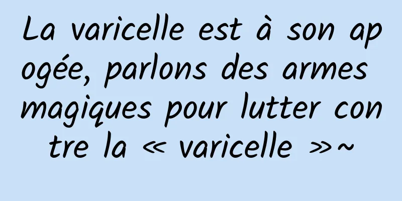 La varicelle est à son apogée, parlons des armes magiques pour lutter contre la « varicelle »~