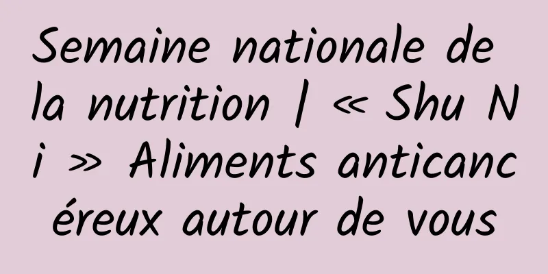 Semaine nationale de la nutrition | « Shu Ni » Aliments anticancéreux autour de vous