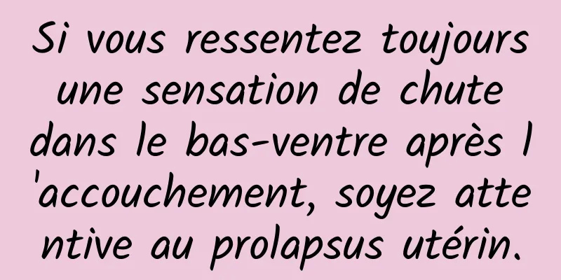 Si vous ressentez toujours une sensation de chute dans le bas-ventre après l'accouchement, soyez attentive au prolapsus utérin.