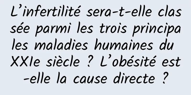 L’infertilité sera-t-elle classée parmi les trois principales maladies humaines du XXIe siècle ? L’obésité est-elle la cause directe ?