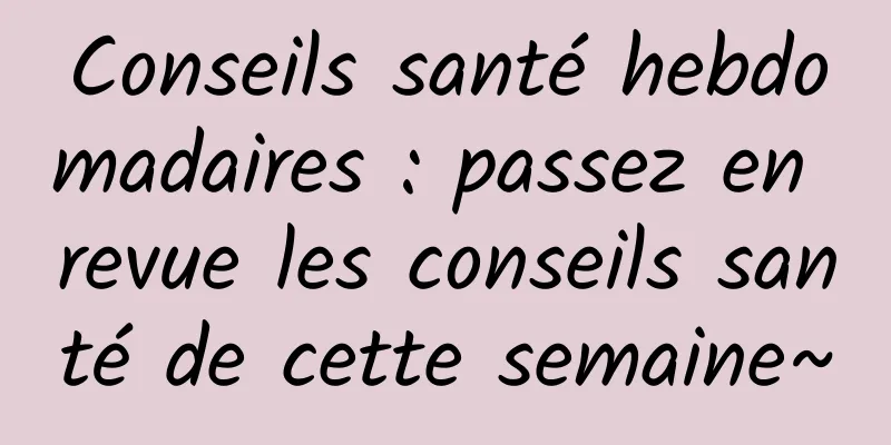 Conseils santé hebdomadaires : passez en revue les conseils santé de cette semaine~
